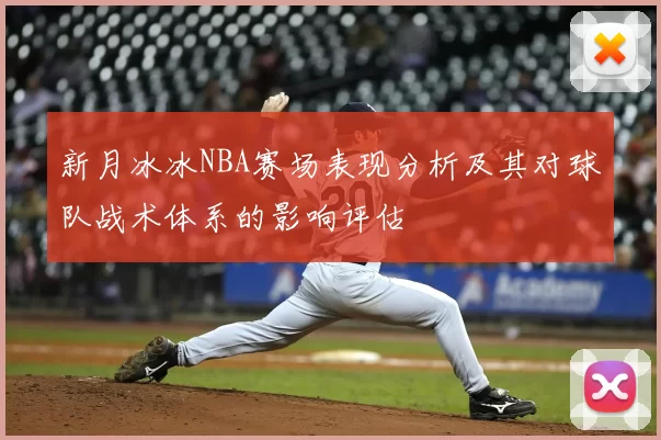 新月冰冰NBA赛场表现分析及其对球队战术体系的影响评估