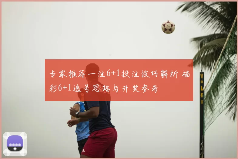 专家推荐一注6+1投注技巧解析 福彩6+1选号思路与开奖参考