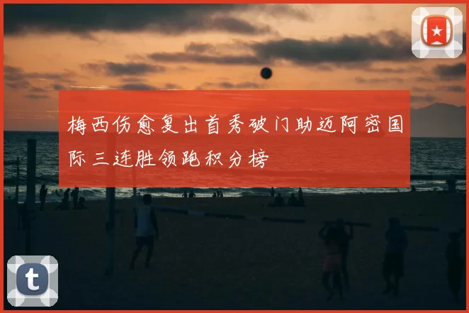 梅西伤愈复出首秀破门助迈阿密国际三连胜领跑积分榜