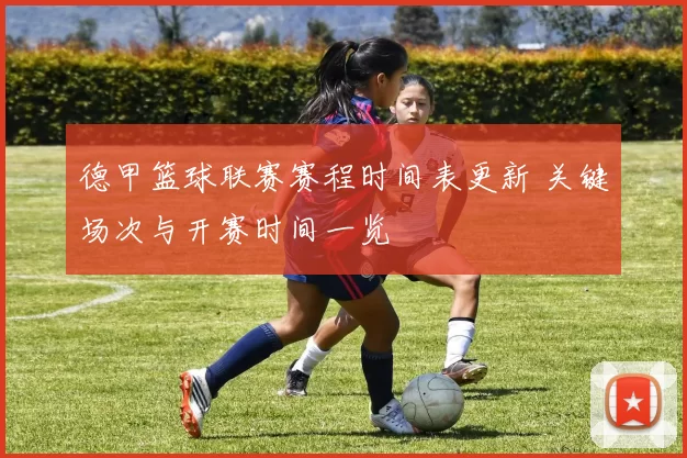 德甲篮球联赛赛程时间表更新 关键场次与开赛时间一览