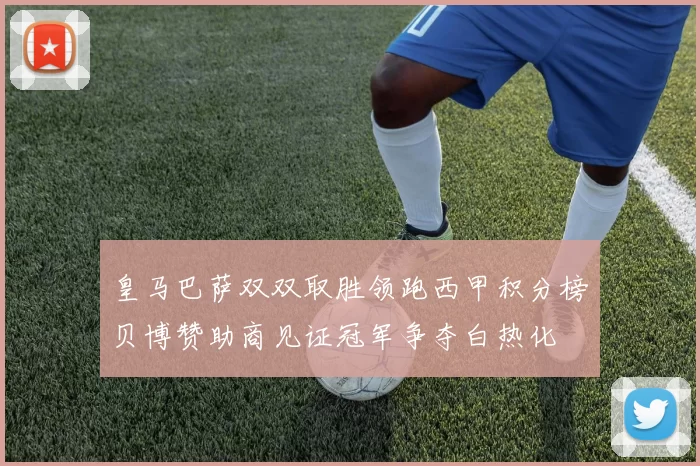 皇马巴萨双双取胜领跑西甲积分榜贝博赞助商见证冠军争夺白热化