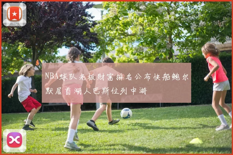 NBA球队老板财富排名公布快船鲍尔默居首湖人巴斯位列中游