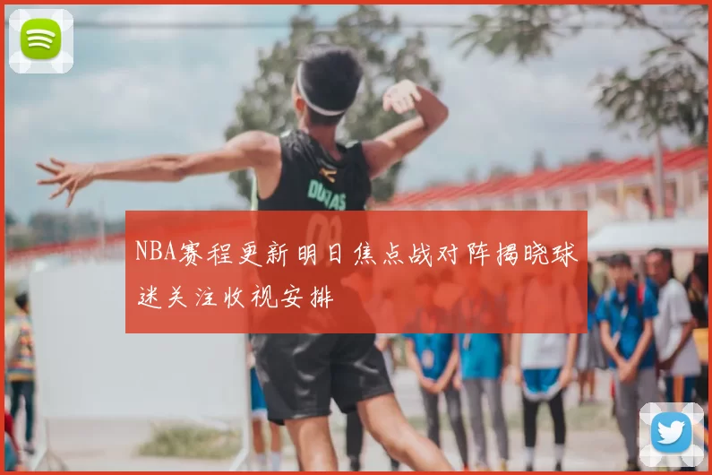 NBA赛程更新明日焦点战对阵揭晓球迷关注收视安排