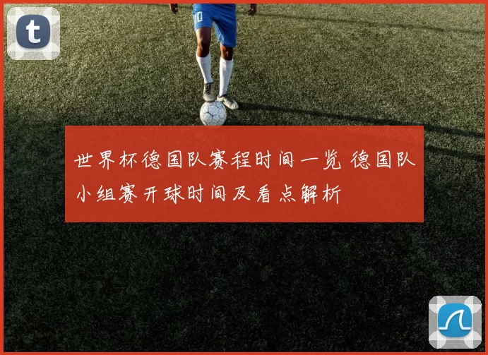 世界杯德国队赛程时间一览 德国队小组赛开球时间及看点解析