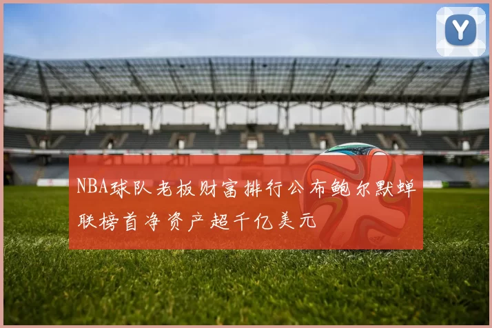 NBA球队老板财富排行公布鲍尔默蝉联榜首净资产超千亿美元
