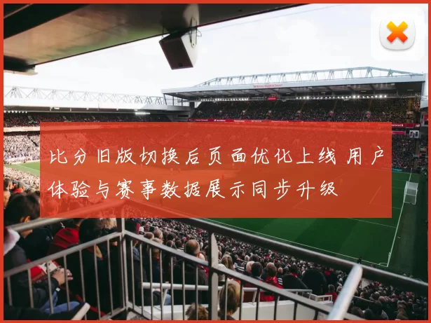 比分旧版切换后页面优化上线 用户体验与赛事数据展示同步升级