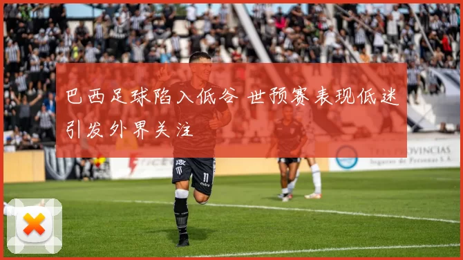 巴西足球陷入低谷 世预赛表现低迷引发外界关注