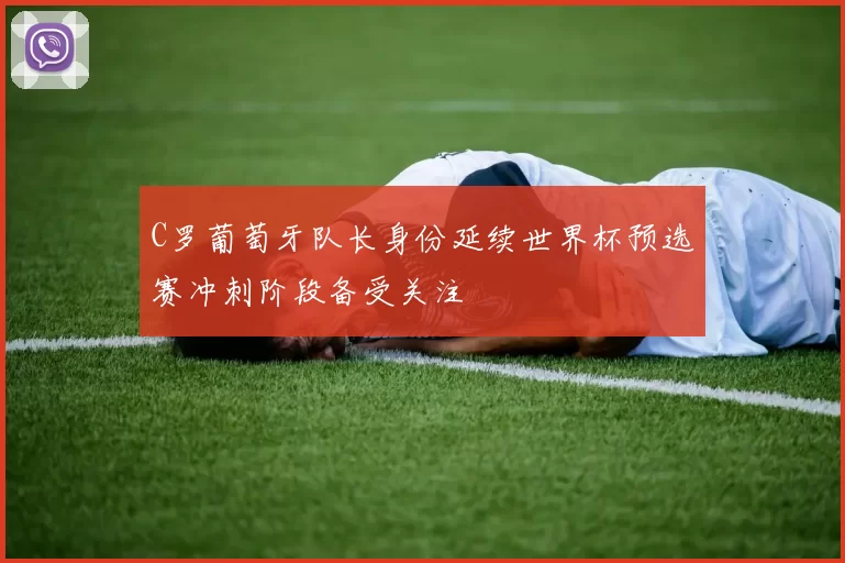 C罗葡萄牙队长身份延续世界杯预选赛冲刺阶段备受关注
