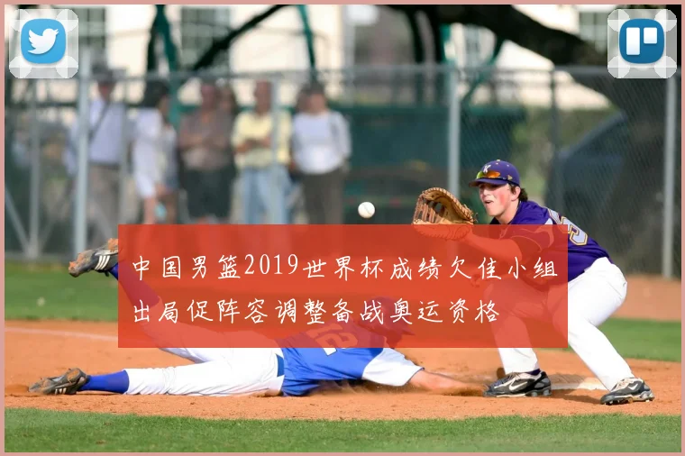 中国男篮2019世界杯成绩欠佳小组出局促阵容调整备战奥运资格
