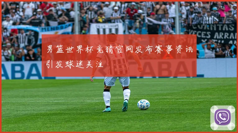 男篮世界杯竞猜官网发布赛事资讯引发球迷关注