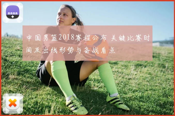 中国男篮2018赛程公布 关键比赛时间及出线形势与备战看点