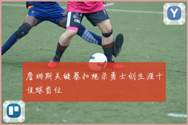 詹姆斯关键暴扣绝杀勇士创生涯十佳球首位