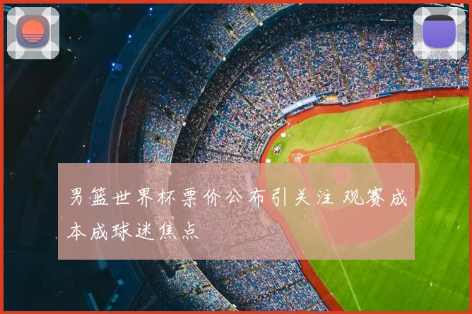 男篮世界杯票价公布引关注 观赛成本成球迷焦点