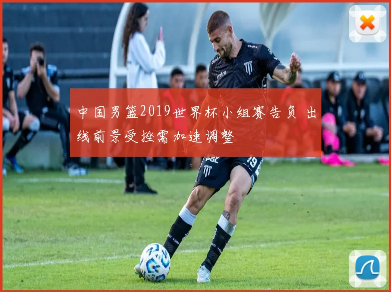 中国男篮2019世界杯小组赛告负 出线前景受挫需加速调整