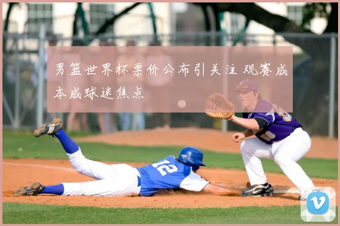 男篮世界杯票价公布引关注 观赛成本成球迷焦点