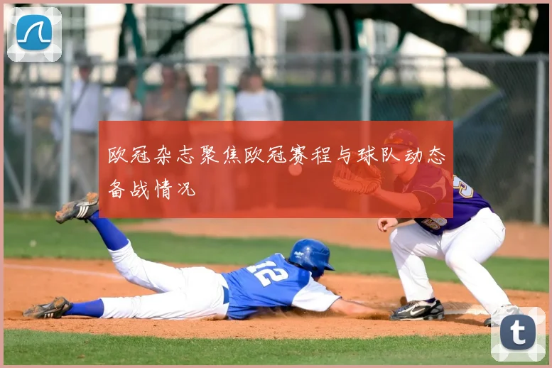 欧冠杂志聚焦欧冠赛程与球队动态备战情况