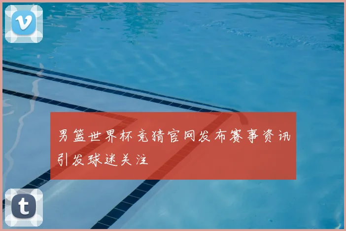 男篮世界杯竞猜官网发布赛事资讯引发球迷关注