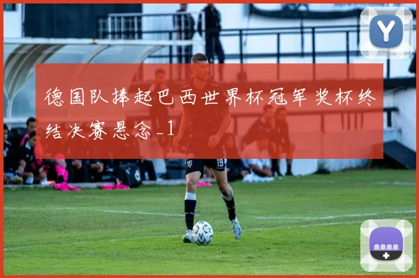 德国队捧起巴西世界杯冠军奖杯终结决赛悬念_1