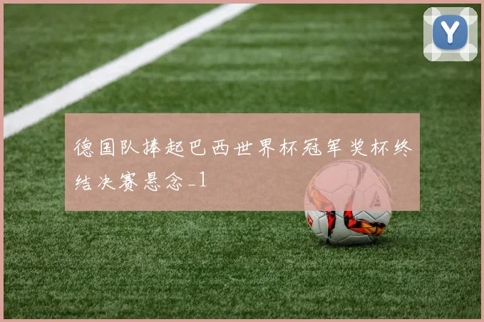 德国队捧起巴西世界杯冠军奖杯终结决赛悬念_1