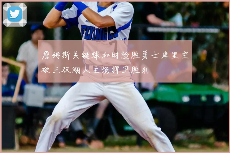 詹姆斯关键球加时险胜勇士库里空砍三双湖人主场捍卫胜利